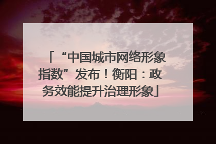 “中国城市网络形象指数”发布！衡阳：政务效能提升治理形象